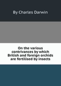 On the various contrivances by which British and foreign orchids are fertilised by insects
