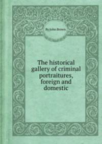 The historical gallery of criminal portraitures, foreign and domestic