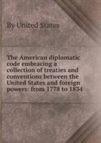 The American diplomatic code embracing a collection of treaties and conventions between the United States and foreign powers: from 1778 to 1834