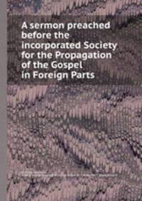 A sermon preached before the incorporated Society for the Propagation of the Gospel in Foreign Parts