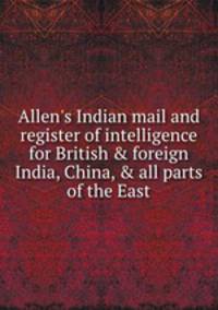 Allen`s Indian mail and register of intelligence for British & foreign India, China, & all parts of the East