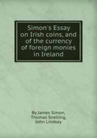 Simon`s Essay on Irish coins, and of the currency of foreign monies in Ireland