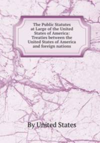 The Public Statutes at Large of the United States of America: Treaties between the United States of America and foreign nations