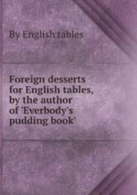 Foreign desserts for English tables, by the author of `Everbody`s pudding book`.