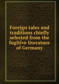 Foreign tales and traditions chiefly selected from the fugitive literature of Germany