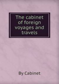 The cabinet of foreign voyages and travels