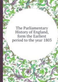 The Parliamentary History of England, form the Earliest period to the year 1803
