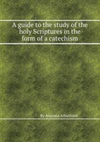 A guide to the study of the holy Scriptures in the form of a catechism