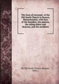 The form of covenant, of the Old South Church in Boston, Massachusetts, with lists of the founders, the pastors, the ruling elders and deacons, and the members