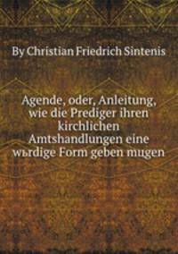 Agende, oder, Anleitung, wie die Prediger ihren kirchlichen Amtshandlungen eine wьrdige Form geben mцgen
