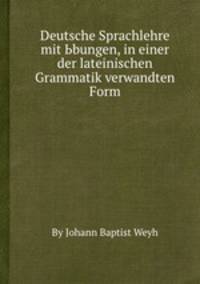 Deutsche Sprachlehre mit Ьbungen, in einer der lateinischen Grammatik verwandten Form