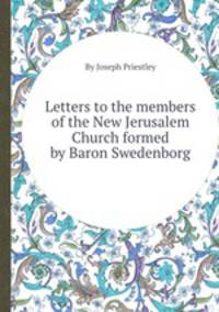 Letters to the members of the New Jerusalem Church formed by Baron Swedenborg