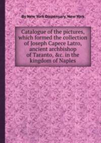 Catalogue of the pictures, which formed the collection of Joseph Capece Latro, ancient archbishop of Taranto, &c. in the kingdom of Naples