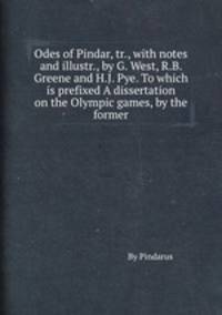 Odes of Pindar, tr., with notes and illustr., by G. West, R.B. Greene and H.J. Pye. To which is prefixed A dissertation on the Olympic games, by the former