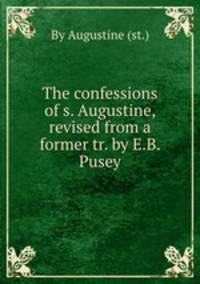 The confessions of s. Augustine, revised from a former tr. by E.B. Pusey
