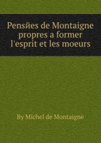 Pensees de Montaigne propres а former l'esprit et les moeurs