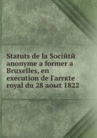 Statuts de la Sociйtй anonyme а former а Bruxelles, en execution de l'arrкte royal du 28 aoыt 1822