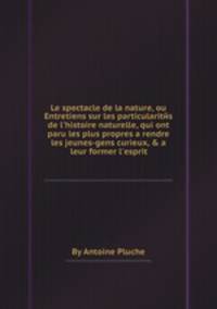 Le spectacle de la nature, ou Entretiens sur les particularites de l'histoire naturelle, qui ont paru les plus propres а rendre les jeunes-gens curieux, & а leur former l'esprit