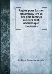 Regles pour former un avocat, tire`es des plus fameux auteurs tant anciens que modernes