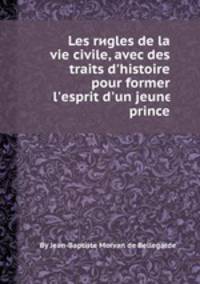 Les rиgles de la vie civile, avec des traits d`histoire pour former l`esprit d`un jeune prince