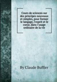 Cours de sciences sur des principes nouveaux et simples, pour former le langage, l`esprit et le coeur, dans l`usage ordinaire de la vie