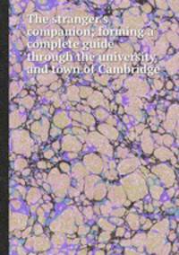 The stranger`s companion; forming a complete guide through the university and town of Cambridge