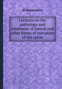 Lectures on the pathology and treatment of lateral and other forms of curvature of the spine