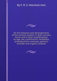 On the diseases and derangements of the nervous system, in their primary forms and in their modifications by age, sex, constitution, hereditary predisposition, excesses, general disorder and organic disease