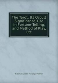The Tarot: Its Occult Significance, Use in Fortune-Telling, and Method of Play, Etc.