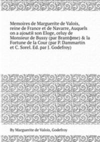 Memoires de Marguerite de Valois, reine de France et de Navarre, Auquels on a ajoыtй son Eloge, celuy de Monsieur de Bussy (par Brantфme) & la Fortune de la Cour (par P. Dammartin et C. Sorel. Ed. par J. Godefroy)