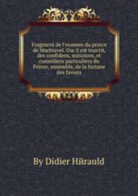 Fragment de l'examen du prince de Machiavel. Oщ il est traicte, des confidens, ministres, et conseillers particuliers du Prince, ensemble, de la fortune des favoris