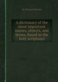 A dictionary of the most important names, objects, and terms, found in the holy scriptures