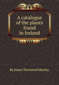 A catalogue of the plants found in Ireland