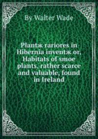 Plantж rariores in Hibernia inventж or, Habitats of smoe plants, rather scarce and valuable, found in Ireland