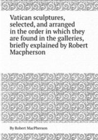 Vatican sculptures, selected, and arranged in the order in which they are found in the galleries, briefly explained by Robert Macpherson