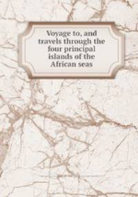 Voyage to, and travels through the four principal islands of the African seas