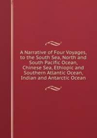 A Narrative of Four Voyages, to the South Sea, North and South Pacific Ocean, Chinese Sea, Ethiopic and Southern Atlantic Ocean, Indian and Antarctic Ocean