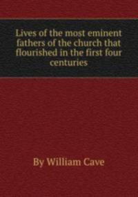 Lives of the most eminent fathers of the church that flourished in the first four centuries