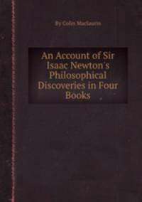 An Account of Sir Isaac Newton`s Philosophical Discoveries in Four Books