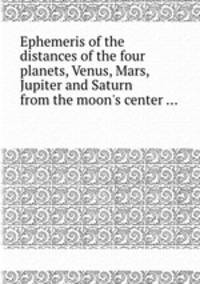 Ephemeris of the distances of the four planets, Venus, Mars, Jupiter and Saturn from the moon`s center ...