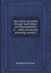 Descriptive excursions through South Wales and Monmouthshire, in ... 1804, and the four preceding summers
