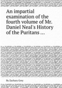An impartial examination of the fourth volume of Mr. Daniel Neal`s History of the Puritans ...