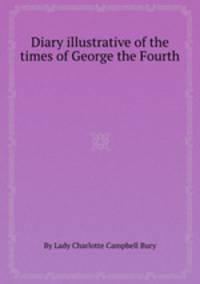 Diary illustrative of the times of George the Fourth