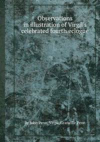 Observations in illustration of Virgil`s celebrated fourth eclogue