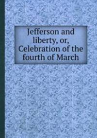 Jefferson and liberty, or, Celebration of the fourth of March
