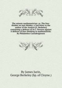 The minute mathematician: or, The free-thinker no just-thinker, a 2nd letter to the author of the Analyst [G. Berkeley] containing a defence of sir I. Newton against A defence of free-thinking in mathematicks. By Philalethes Cantabrigiensis