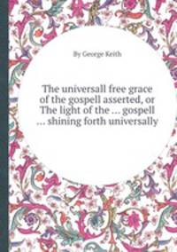 The universall free grace of the gospell asserted, or The light of the ... gospell ... shining forth universally