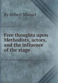Free thoughts upon Methodists, actors, and the influence of the stage