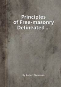 Principles of Free-masonry Delineated ...