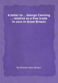A letter to ... George Canning ... relative to a free trade in corn in Great Britain